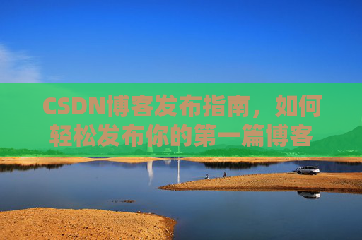 CSDN博客发布指南，如何轻松发布你的第一篇博客